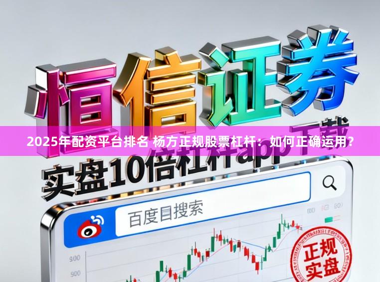 2025年配资平台排名 杨方正规股票杠杆：如何正确运用？